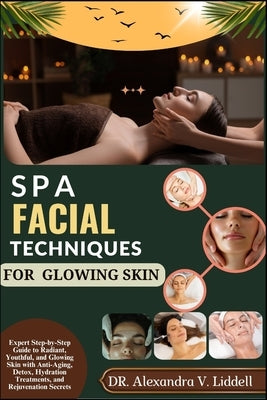 Spa Facial Techniques for Glowing Skin: Expert Step-by-Step Guide to Radiant, Youthful, and Glowing Skin with Anti-Aging, Detox, Hydration Treatments, by Liddell, Alexandra V.