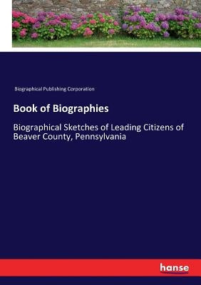 Book of Biographies: Biographical Sketches of Leading Citizens of Beaver County, Pennsylvania by Biographical Publishing Corporation