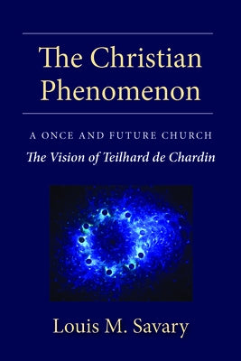 The Christian Phenomenon: A Once and Future Church; The Vision of Teilhard de Chardin by Savary, Louis M.