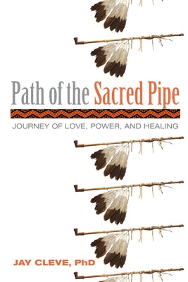 Path of the Sacred Pipe: Journey of Love, Power, and Healing by Cleve Phd, Jay