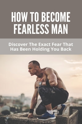 How To Become Fearless Man: Discover The Exact Fear That Has Been Holding You Back: How To Become Fearless Book by Whitebird, Johnathan