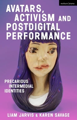 Avatars, Activism and Postdigital Performance: Precarious Intermedial Identities by Jarvis, Liam
