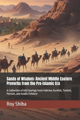 Sands of Wisdom: Ancient Middle Eastern Proverbs from the Pre-Islamic Era: A Collection of 600 Sayings from Hebrew, Kurdish, Turkish, Persian, and Ara by Shiba, Roy
