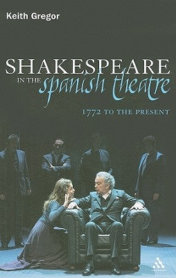 Shakespeare in the Spanish Theatre: 1772 to the Present by Gregor, Keith