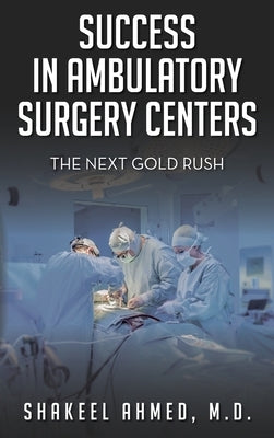 Success in Ambulatory Surgery Centers: The next gold rush by Ahmed, Shakeel