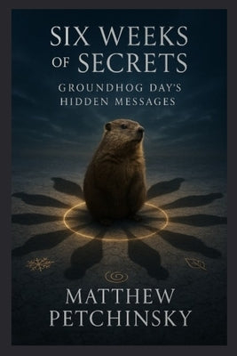Six Weeks of Secrets: Groundhog Day's Hidden Messages by Petchinsky, Matthew