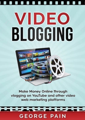 Video Blogging: Make Money Online through vlogging on YouTube and other video web marketing platforms by Pain, George