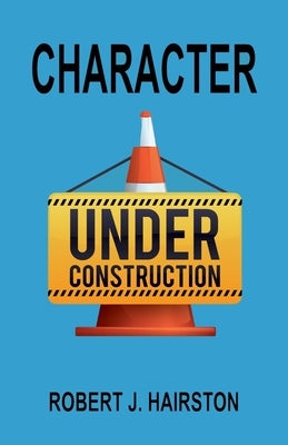 Character Under Construction by Hairston, Robert J.