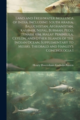 Land and Freshwater Mollusca of India, Including South Arabia, Baluchistan, Afghanistan, Kashmir, Nepal, Burmah, Pegu, Tenasserim, Malay Peninsula, Ce by Godwin-Austen, Henry Haversham