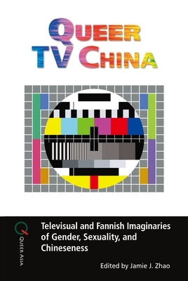 Queer TV China: Televisual and Fannish Imaginaries of Gender, Sexuality, and Chineseness by Zhao, Jamie J.