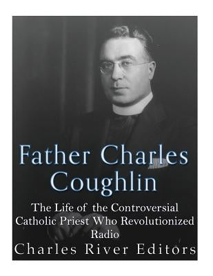 Father Charles Coughlin: The Life of the Controversial Catholic Priest Who Revolutionized Radio by Charles River