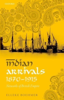 Indian Arrivals, 1870-1915: Networks of British Empire by Boehmer, Elleke