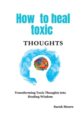 How to heal toxic thoughts: Transforming Toxic Thoughts into Healing Wisdom by Moore, Sarah
