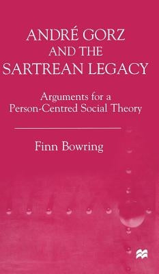 Andre Gorz and the Sartrean Legacy: Arguments for a Person-Centred Social Theory by Bowring, Finn
