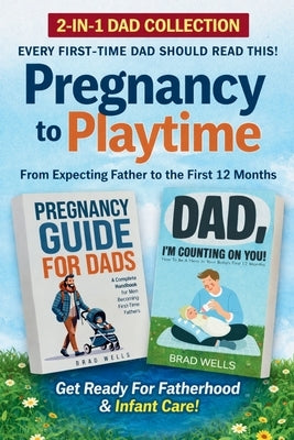 Pregnancy to Playtime - Dad Collection: From Expecting Father to the First 12 Months by Wells, Brad
