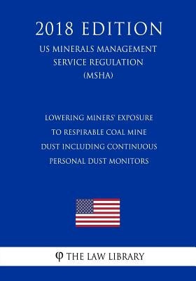 Lowering Miners' Exposure to Respirable Coal Mine Dust Including Continuous Personal Dust Monitors (US Mine Safety and Health Administration Regulatio by The Law Library