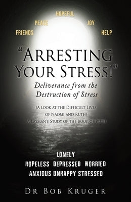 "Arresting Your Stress!" Deliverance from the Destruction of Stress: (A look at the Difficult Lives of Naomi and Ruth) A Layman's Study of the Book of by Kruger, Bob