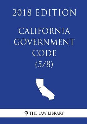 California Government Code (5/8) (2018 Edition) by The Law Library