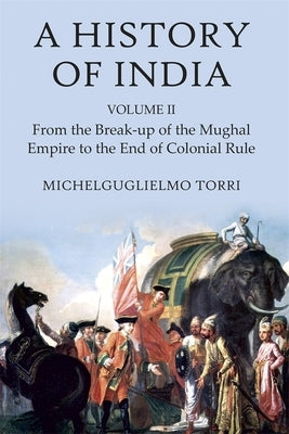 A History of India Volume 2: From the Break-Up of the Mughal Empire to the End of Colonial Rule by Torri, Michelguglielmo