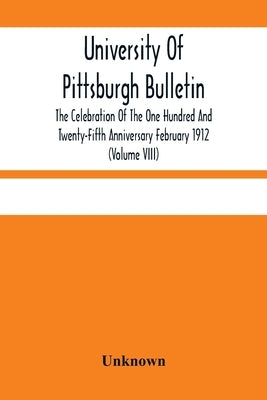 University Of Pittsburgh Bulletin; The Celebration Of The One Hundred And Twenty-Fifth Anniversary February 1912 (Volume VIII) by Unknown