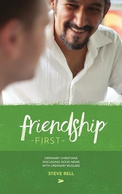 Friendship First: Ordinary Christians discussing Good News with Ordinary Muslims by Bell, Steve D.
