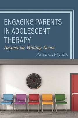 Engaging Parents in Adolescent Therapy: Beyond the Waiting Room by Myrick, Amie