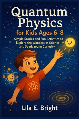 Quantum Physics for Kids Ages 6-8: Simple Stories and Fun Activities to Explore the Wonders of Science and Spark Young Curiosity by Bright, Lila E.
