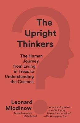 The Upright Thinkers: The Human Journey from Living in Trees to Understanding the Cosmos by Mlodinow, Leonard