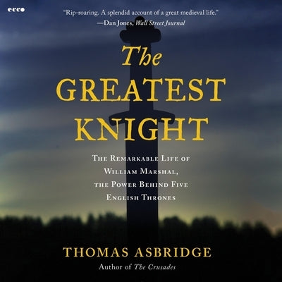 The Greatest Knight: The Remarkable Life of William Marshal, the Power Behind Five English Thrones by Asbridge, Thomas