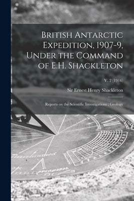 British Antarctic Expedition, 1907-9, Under the Command of E.H. Shackleton: Reports on the Scientific Investigations; Geology; v. 2 (1916) by Shackleton, Ernest Henry