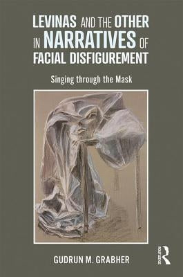 Levinas and the Other in Narratives of Facial Disfigurement: Singing Through the Mask by Grabher, Gudrun