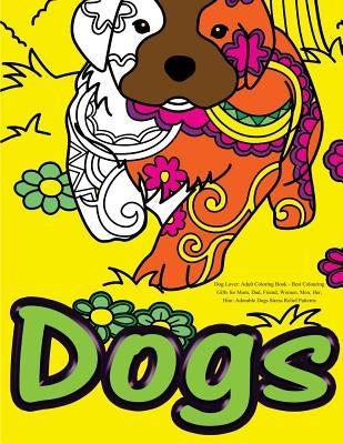 Dog Lover: Adult Coloring Book: Best Colouring Gifts for Mom, Dad, Friend, Women, Men, Her, Him: Adorable Dogs Stress Relief Patterns by Adult Coloring Book Sets