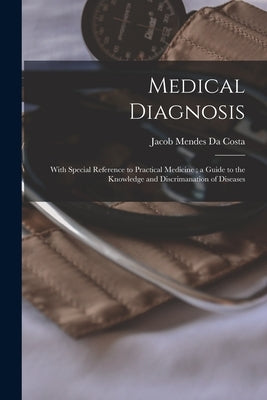 Medical Diagnosis: With Special Reference to Practical Medicine; a Guide to the Knowledge and Discrimanation of Diseases by Da Costa, Jacob Mendes