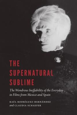 Supernatural Sublime: The Wondrous Ineffability of the Everyday in Films from Mexico and Spain by Rodriguez-Hernandez, Raul