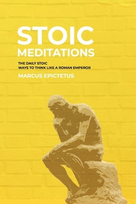 Stoic Meditations: The Daily Stoic Ways to Think Like a Roman Emperor - Meditations on Wisdom, Perseverance and the Art of Living by Epictetus, Marcus