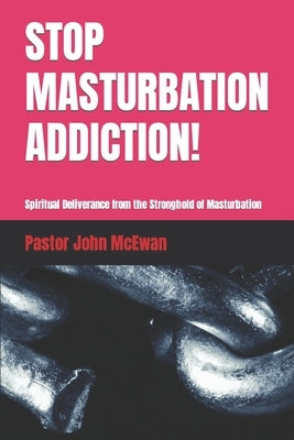 Stop Masturbation Addiction!: Spiritual Deliverance from the Stronghold of Masturbation by McEwan, Pastor John