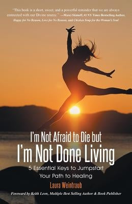 I'm Not Afraid to Die but I'm Not Done Living: 5 Essential Keys to Jumpstart Your Path to Healing by Weintraub, Laura