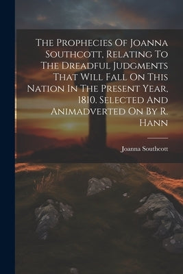 The Prophecies Of Joanna Southcott, Relating To The Dreadful Judgments That Will Fall On This Nation In The Present Year, 1810. Selected And Animadver by Southcott, Joanna