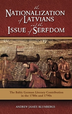 The Nationalization of Latvians and the Issue of Serfdom: The Baltic German Literary Contribution in the 1780s and 1790s by Blumbergs, Andrew James