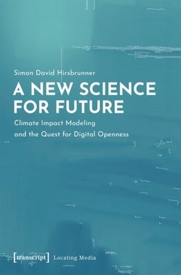 A New Science for Future: Climate Impact Modeling and the Quest for Digital Openness by Hirsbrunner, Simon David