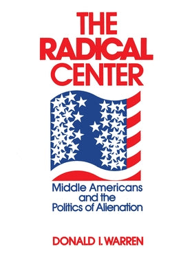 The Radical Center: Middle Americans and the Politics of Alienation by Warren, Donald