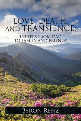 Love, Death, and Transience: Letters from Dad to Family and Friends by Renz, Byron