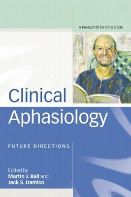 Clinical Aphasiology: Future Directions: A Festschrift for Chris Code by Ball, Martin
