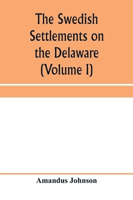 The Swedish settlements on the Delaware: their history and relation to the Indians, Dutch and English, 1638-1664: with an account of the South, the Ne by Johnson, Amandus
