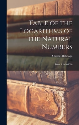 Table of the Logarithms of the Natural Numbers: From 1 to 108000 by Babbage, Charles