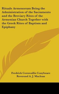 Rituale Armenorum Being the Administration of the Sacraments and the Breviary Rites of the Armenian Church Together with the Greek Rites of Baptism an by Conybeare, Fredrick Cornwallis