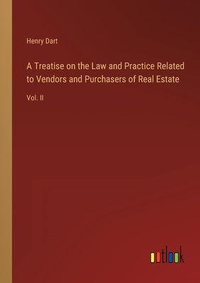 A Treatise on the Law and Practice Related to Vendors and Purchasers of Real Estate: Vol. II by Dart, Henry