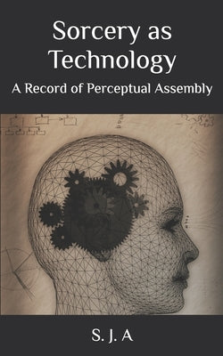 Sorcery as Technology: A Record of Perceptual Assembly by A, S. J.