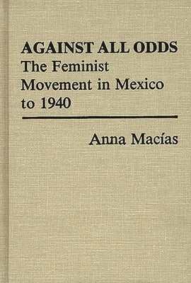 Against All Odds: The Feminist Movement in Mexico to 1940 by Macias, Anna