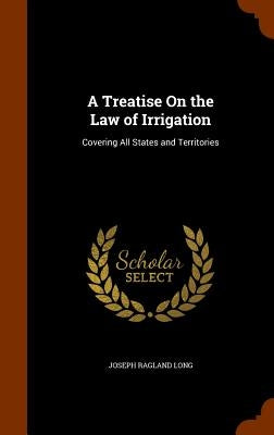 A Treatise On the Law of Irrigation: Covering All States and Territories by Long, Joseph Ragland